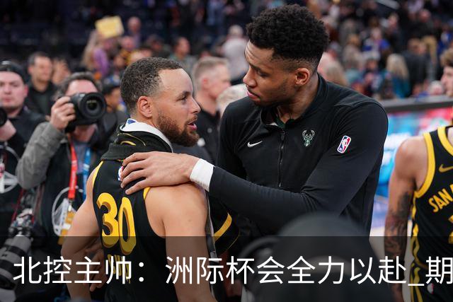 北控主帅：洲际杯会全力以赴 期待帮助球队建立新体系