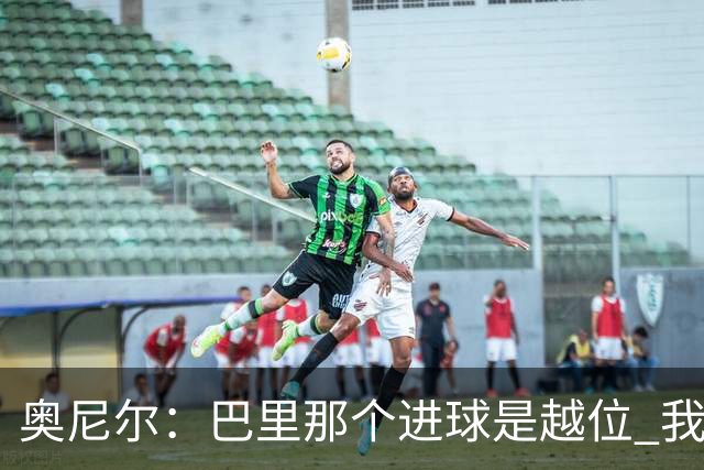 奥尼尔：巴里那个进球是越位 我们证明了自己具备极强的竞争力