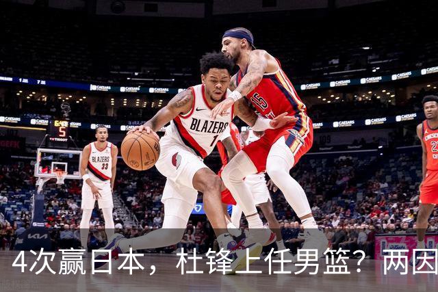 4次赢日本，杜锋上任男篮？两因素关键，曾主动请缨，曾大胜33分